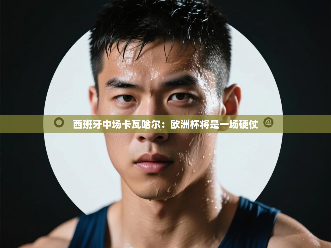 西班牙中场卡瓦哈尔：欧洲杯将是一场硬仗  第2张