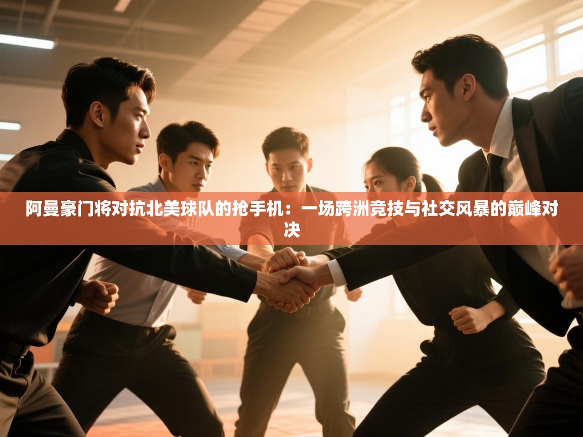 阿曼豪门将对抗北美球队的抢手机：一场跨洲竞技与社交风暴的巅峰对决  第1张