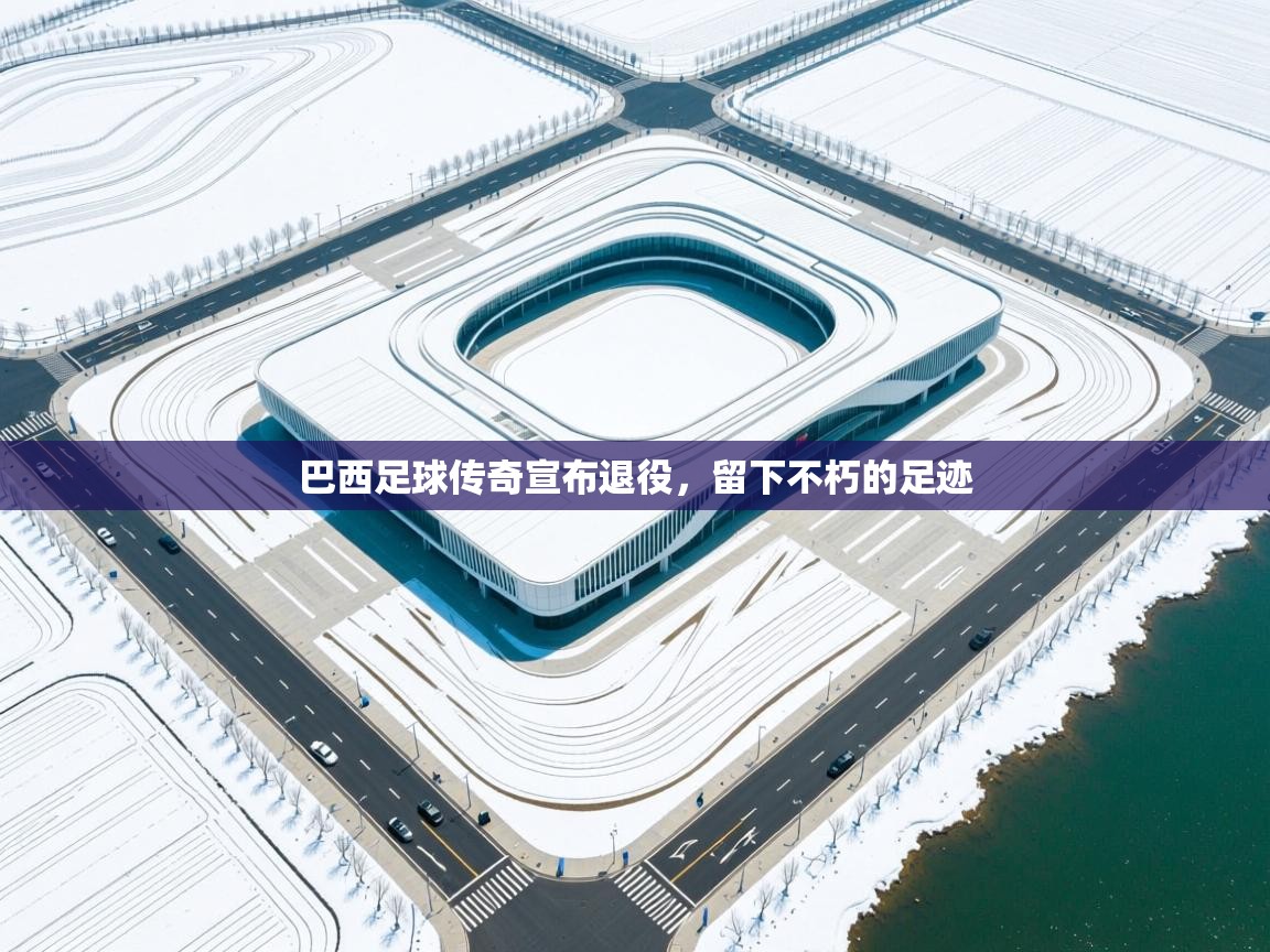 巴西足球传奇宣布退役，留下不朽的足迹  第2张