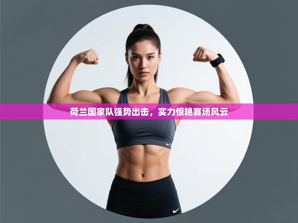 荷兰国家队强势出击，实力惊艳赛场风云  第1张