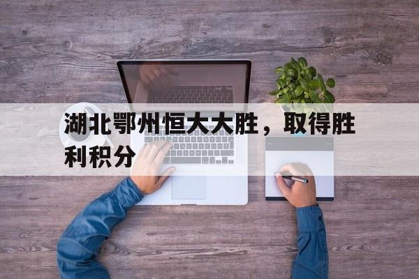 m6米乐在线官网-包含湖北鄂州恒大大胜，取得胜利积分的词条